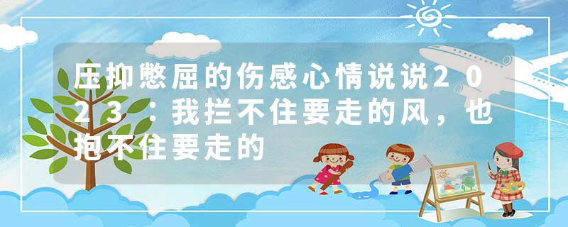 压抑憋屈的伤感心情说说2023：我拦不住要走的风，也抱不住要走的