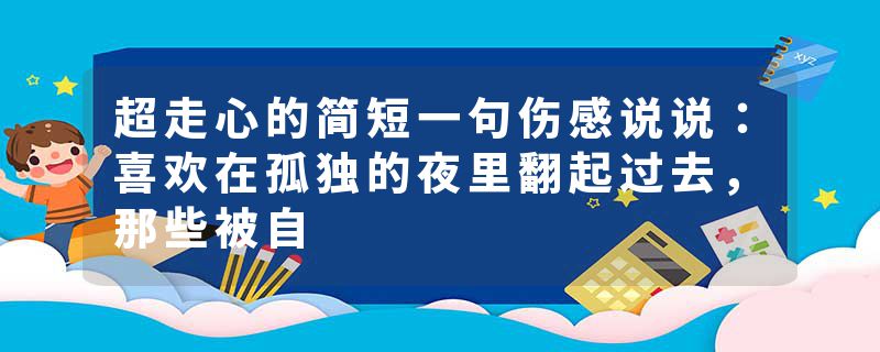 超走心的简短一句伤感说说:喜欢在孤独的夜里翻起过去,那些被自