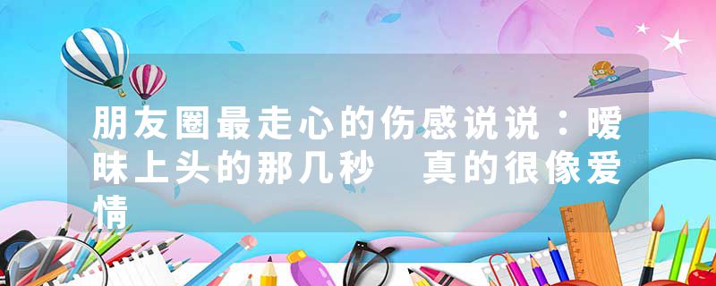 朋友圈最走心的伤感说说:暧昧上头的那几秒 真的很像爱情