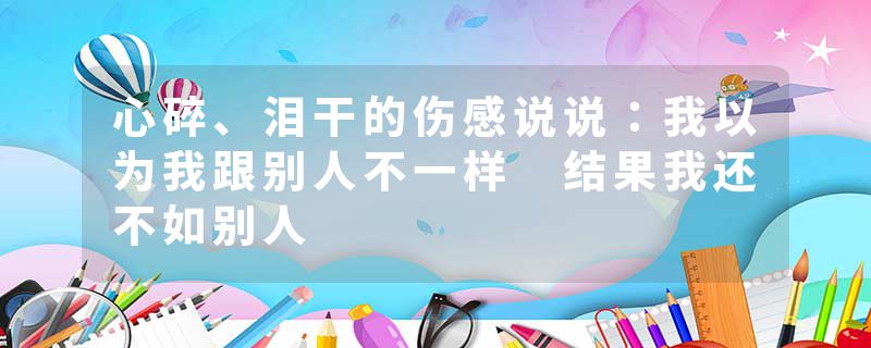 心碎、泪干的伤感说说：我以为我跟别人不一样 结果我还不如别人