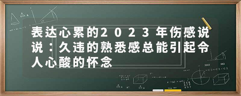 表达心累的2023年伤感说说：久违的熟悉感总能引起令人心酸的怀念