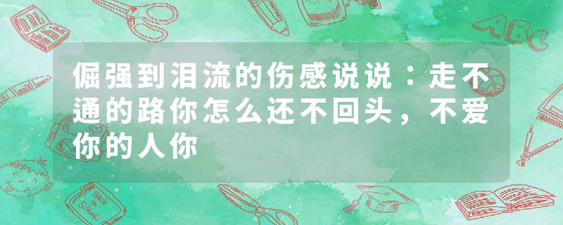 倔强到泪流的伤感说说：走不通的路你怎么还不回头，不爱你的人你