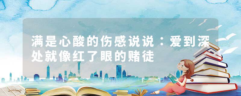 满是心酸的伤感说说：爱到深处就像红了眼的赌徒