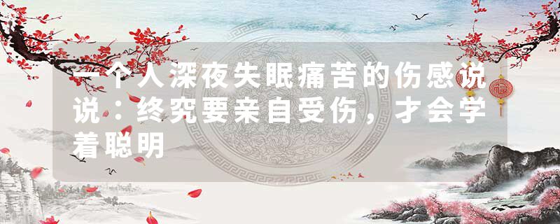 一个人深夜失眠痛苦的伤感说说：终究要亲自受伤，才会学着聪明