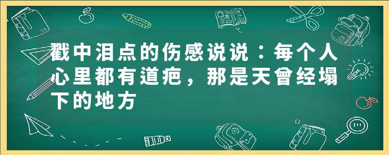戳中泪点的伤感说说：每个人心里都有道疤，那是天曾经塌下的地方