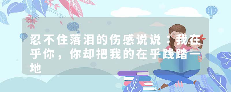 忍不住落泪的伤感说说：我在乎你，你却把我的在乎践踏一地
