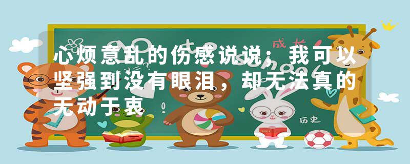 心烦意乱的伤感说说;我可以坚强到没有眼泪,却无法真的无动于衷