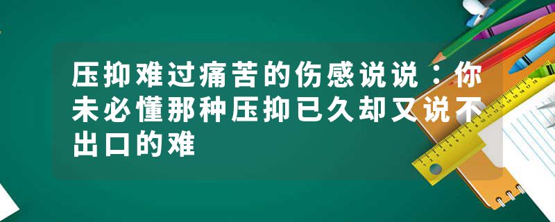 压抑难过痛苦的伤感说说:你未必懂那种压抑已久却又说不出口的难