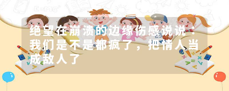 绝望在崩溃的边缘伤感说说:我们是不是都疯了,把情人当成敌人了