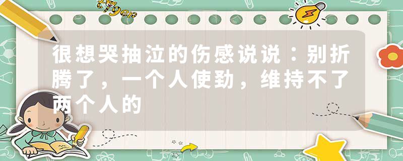 很想哭抽泣的伤感说说：别折腾了，一个人使劲，维持不了两个人的