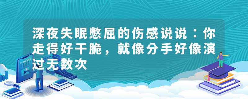 深夜失眠憋屈的伤感说说：你走得好干脆，就像分手好像演过无数次
