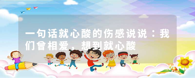 一句话就心酸的伤感说说：我们曾相爱，想到就心酸