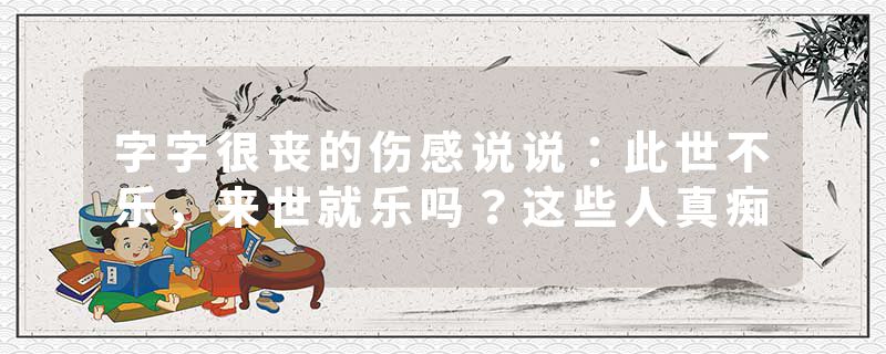字字很丧的伤感说说：此世不乐，来世就乐吗？这些人真痴