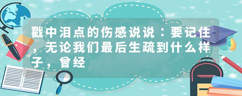 戳中泪点的伤感说说：要记住，无论我们最后生疏到什么样子，曾经
