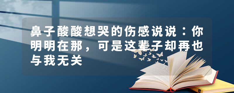 鼻子酸酸想哭的伤感说说：你明明在那，可是这辈子却再也与我无关