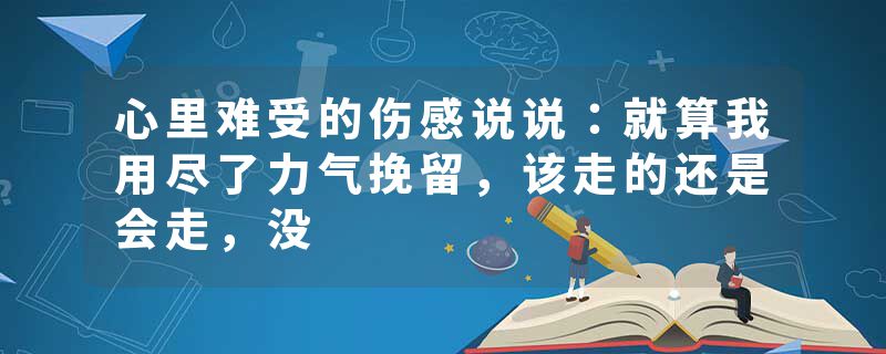 心里难受的伤感说说:就算我用尽了力气挽留,该走的还是会走,没