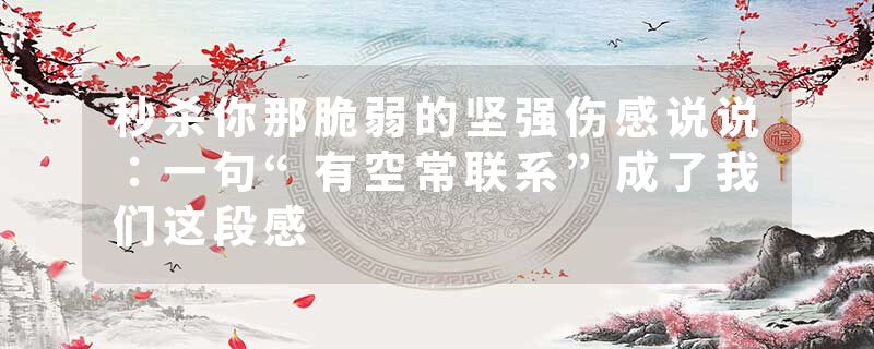 秒杀你那脆弱的坚强伤感说说：一句“有空常联系”成了我们这段感