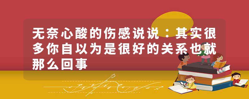 无奈心酸的伤感说说:其实很多你自以为是很好的关系也就那么回事