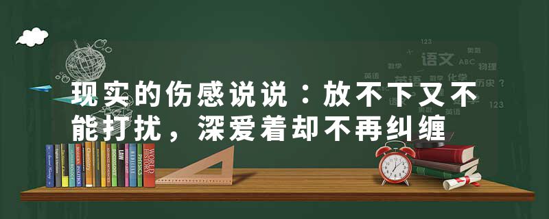 现实的伤感说说:放不下又不能打扰,深爱着却不再纠缠