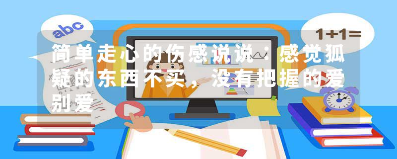 简单走心的伤感说说：感觉狐疑的东西不买，没有把握的爱别爱