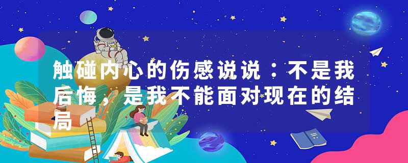 触碰内心的伤感说说:不是我后悔,是我不能面对现在的结局