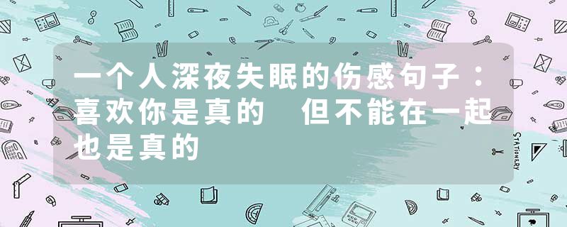 一个人深夜失眠的伤感句子:喜欢你是真的 但不能在一起也是真的