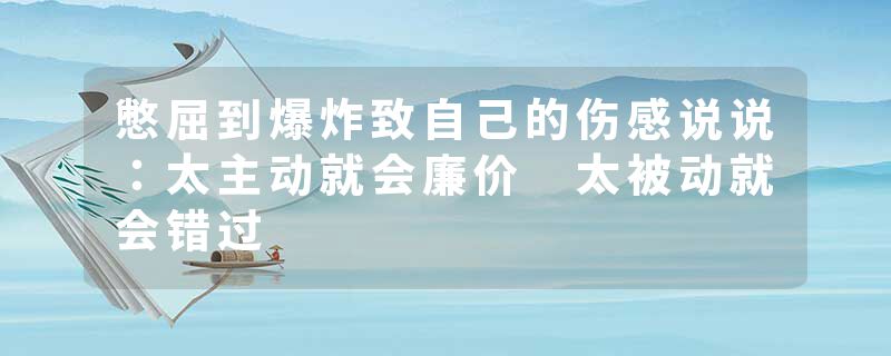 憋屈到爆炸致自己的伤感说说：太主动就会廉价 太被动就会错过