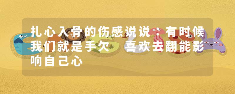 扎心入骨的伤感说说:有时候我们就是手欠 喜欢去翻能影响自己心