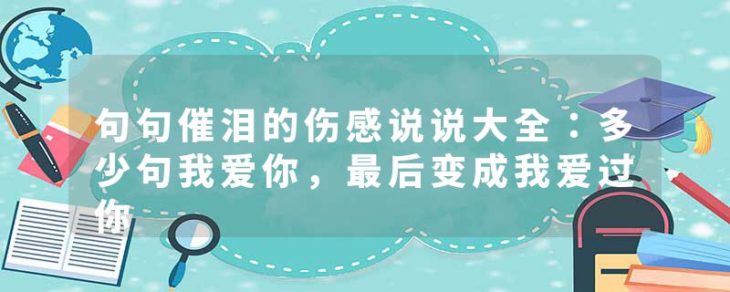 句句催泪的伤感说说大全:多少句我爱你,最后变成我爱过你