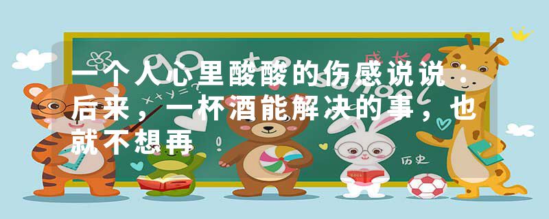 一个人心里酸酸的伤感说说:后来,一杯酒能解决的事,也就不想再
