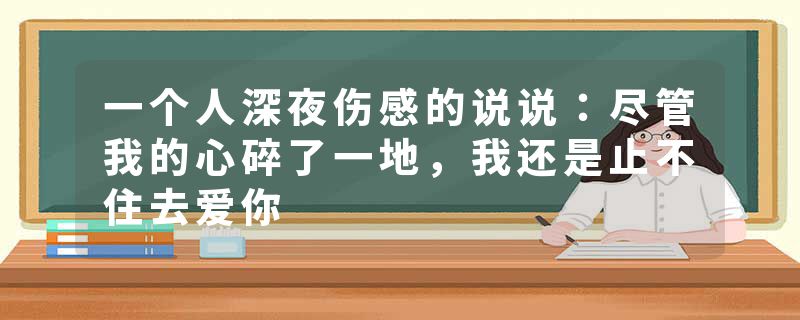 一个人深夜伤感的说说:尽管我的心碎了一地,我还是止不住去爱你