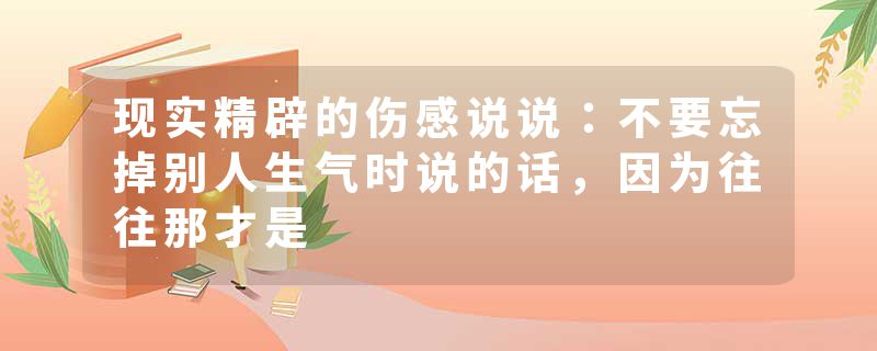 现实精辟的伤感说说：不要忘掉别人生气时说的话，因为往往那才是