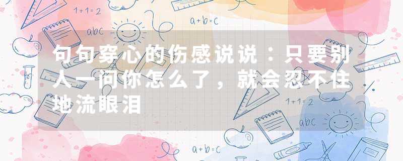 句句穿心的伤感说说:只要别人一问你怎么了,就会忍不住地流眼泪