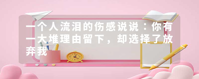一个人流泪的伤感说说：你有一大堆理由留下，却选择了放弃我