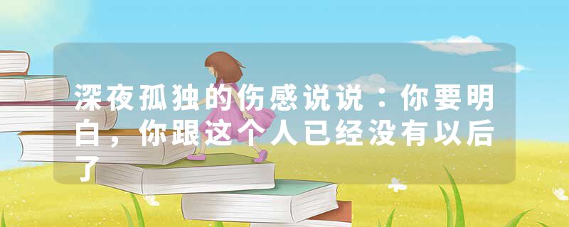深夜孤独的伤感说说：你要明白，你跟这个人已经没有以后了
