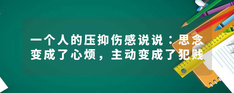 一个人的压抑伤感说说：思念变成了心烦，主动变成了犯贱