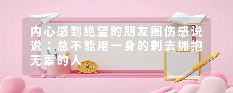 内心感到绝望的朋友圈伤感说说：总不能用一身的刺去拥抱无辜的人