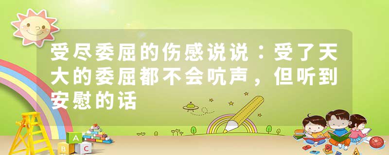 受尽委屈的伤感说说：受了天大的委屈都不会吭声，但听到安慰的话