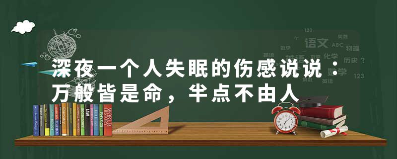 深夜一个人失眠的伤感说说:万般皆是命,半点不由人