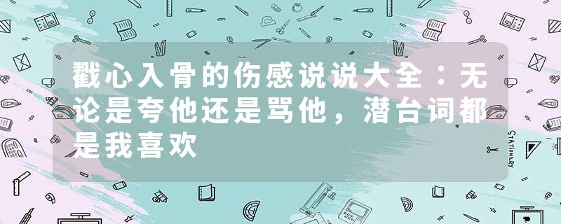 戳心入骨的伤感说说大全：无论是夸他还是骂他，潜台词都是我喜欢