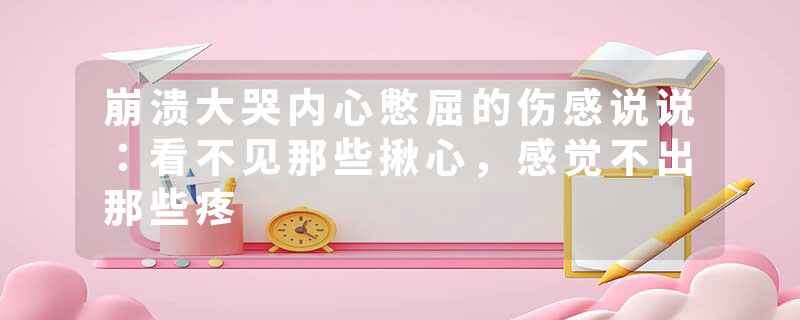崩溃大哭内心憋屈的伤感说说：看不见那些揪心，感觉不出那些疼
