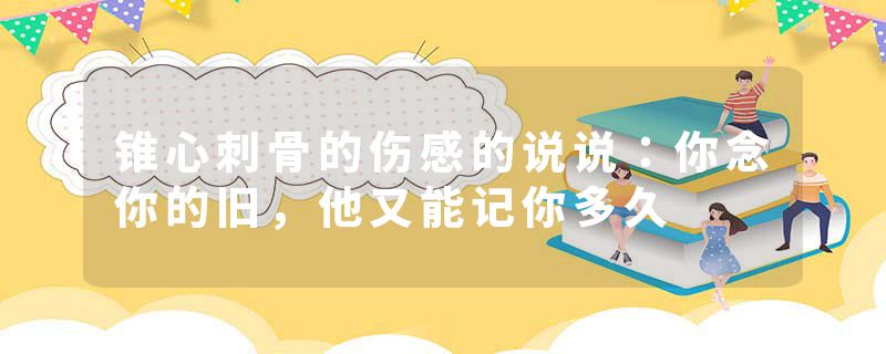 锥心刺骨的伤感的说说:你念你的旧,他又能记你多久