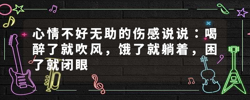 心情不好无助的伤感说说:喝醉了就吹风,饿了就躺着,困了就闭眼