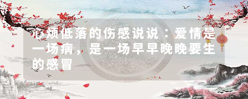 心烦低落的伤感说说:爱情是一场病,是一场早早晚晚要生的感冒