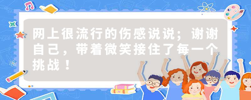 网上很流行的伤感说说;谢谢自己,带着微笑接住了每一个挑战!