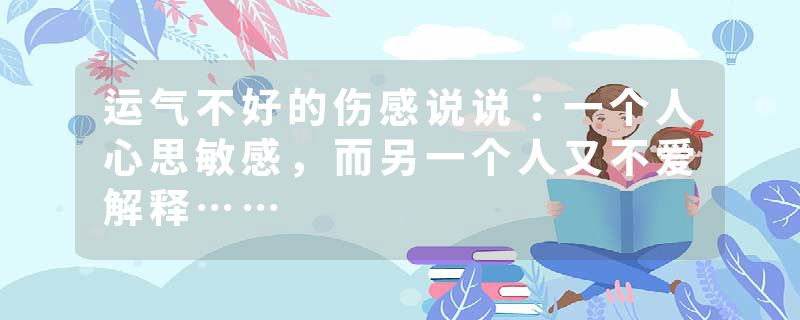 运气不好的伤感说说：一个人心思敏感，而另一个人又不爱解释……