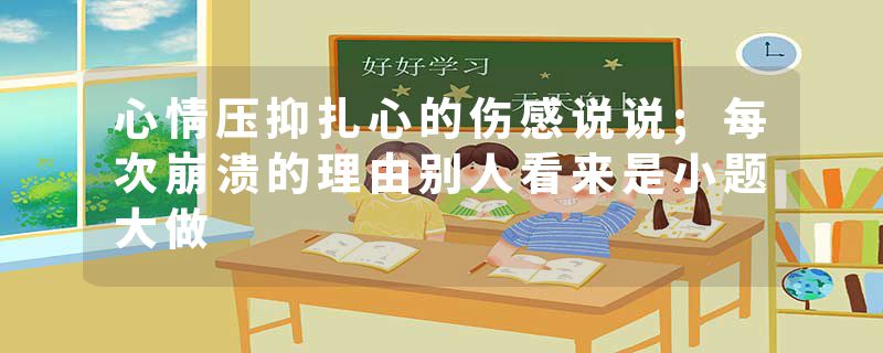 心情压抑扎心的伤感说说;每次崩溃的理由别人看来是小题大做