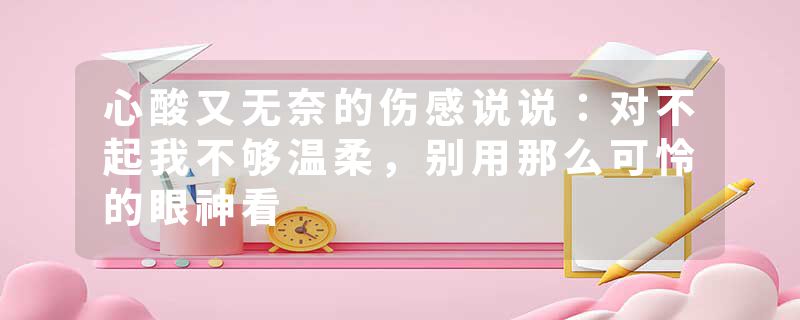 心酸又无奈的伤感说说：对不起我不够温柔，别用那么可怜的眼神看