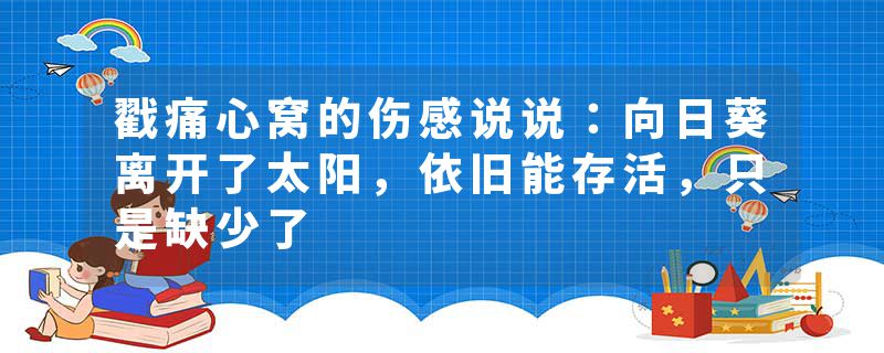 戳痛心窝的伤感说说:向日葵离开了太阳,依旧能存活,只是缺少了