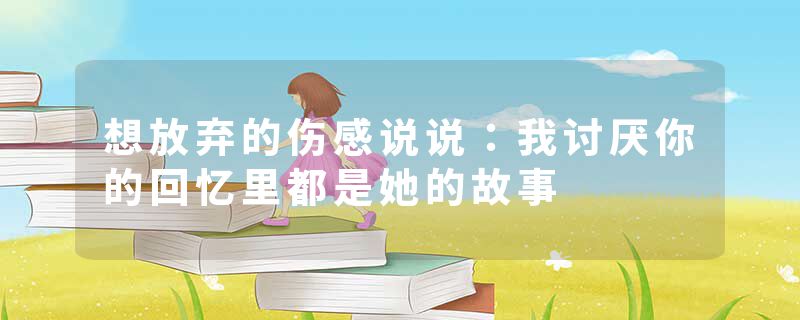 想放弃的伤感说说：我讨厌你的回忆里都是她的故事